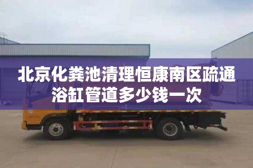 北京化粪池清理恒康南区疏通浴缸管道多少钱一次