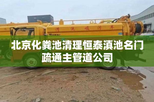 北京化粪池清理恒泰滇池名门疏通主管道公司