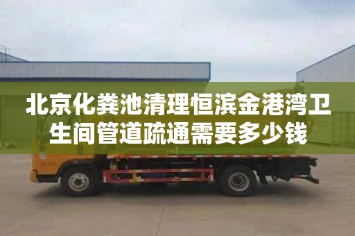 北京化粪池清理恒滨金港湾卫生间管道疏通需要多少钱