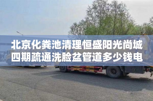 北京化粪池清理恒盛阳光尚城四期疏通洗脸盆管道多少钱电话