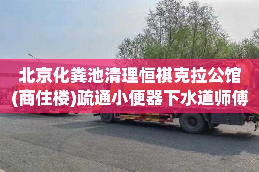 北京化粪池清理恒祺克拉公馆(商住楼)疏通小便器下水道师傅电话
