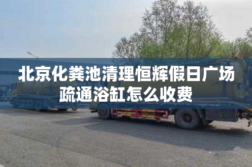 北京化粪池清理恒辉假日广场疏通浴缸怎么收费