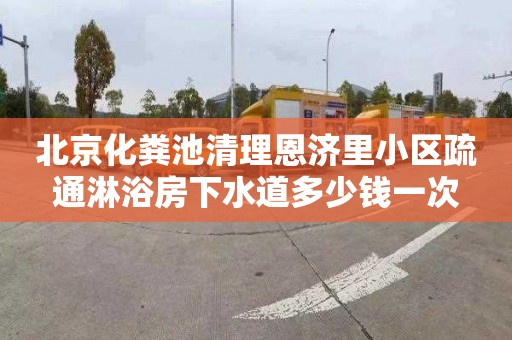 北京化粪池清理恩济里小区疏通淋浴房下水道多少钱一次