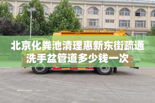 北京化粪池清理惠新东街疏通洗手盆管道多少钱一次