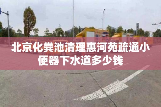 北京化粪池清理惠河苑疏通小便器下水道多少钱