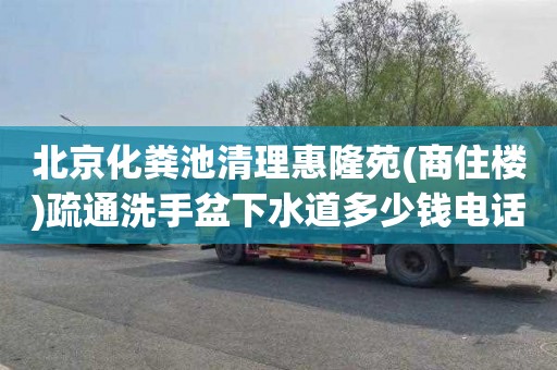 北京化粪池清理惠隆苑(商住楼)疏通洗手盆下水道多少钱电话