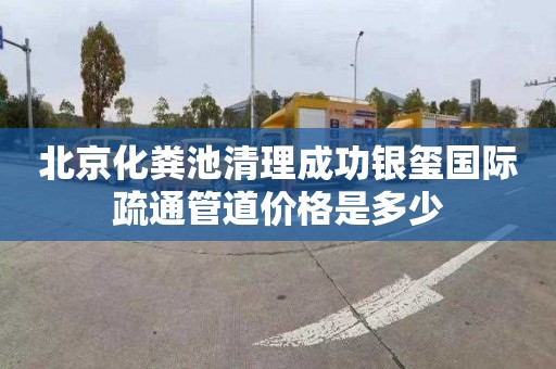 北京化粪池清理成功银玺国际疏通管道价格是多少