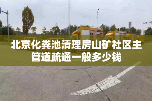 北京化粪池清理房山矿社区主管道疏通一般多少钱