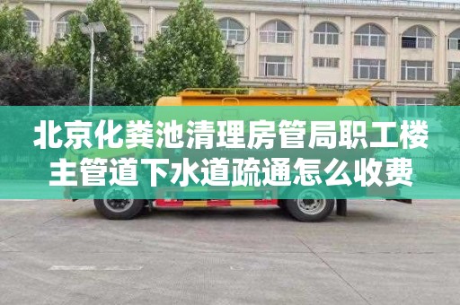 北京化粪池清理房管局职工楼主管道下水道疏通怎么收费