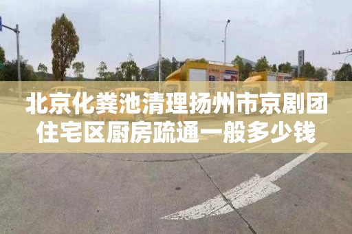 北京化粪池清理扬州市京剧团住宅区厨房疏通一般多少钱