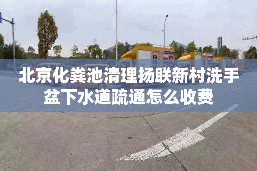 北京化粪池清理扬联新村洗手盆下水道疏通怎么收费