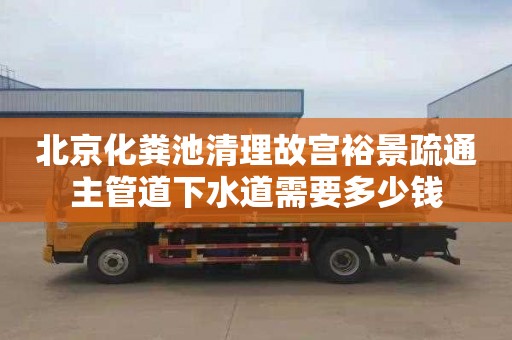 北京化粪池清理故宫裕景疏通主管道下水道需要多少钱