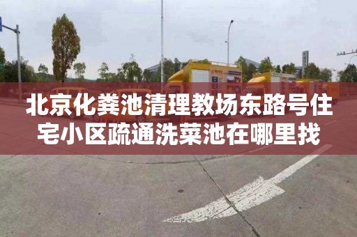 北京化粪池清理教场东路号住宅小区疏通洗菜池在哪里找