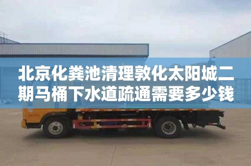 北京化粪池清理敦化太阳城二期马桶下水道疏通需要多少钱