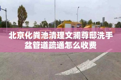 北京化粪池清理文澜尊邸洗手盆管道疏通怎么收费