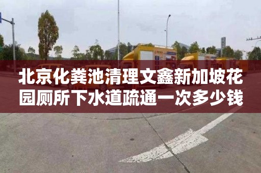 北京化粪池清理文鑫新加坡花园厕所下水道疏通一次多少钱