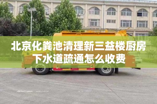 北京化粪池清理新三益楼厨房下水道疏通怎么收费