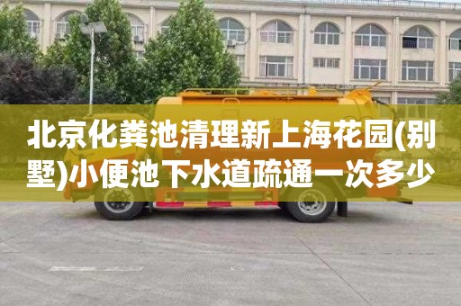 北京化粪池清理新上海花园(别墅)小便池下水道疏通一次多少钱