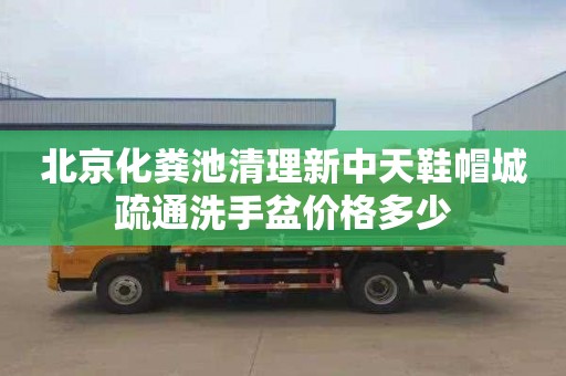 北京化粪池清理新中天鞋帽城疏通洗手盆价格多少