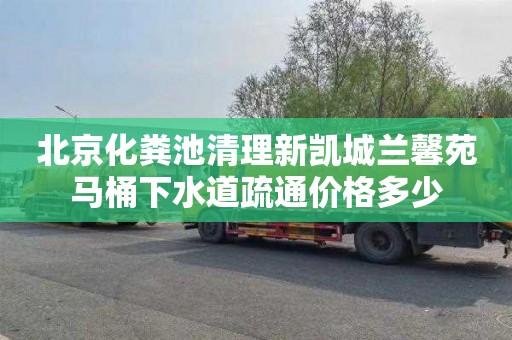 北京化粪池清理新凯城兰馨苑马桶下水道疏通价格多少