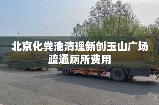 北京化粪池清理新创玉山广场疏通厕所费用