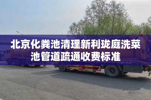 北京化粪池清理新利珑庭洗菜池管道疏通收费标准