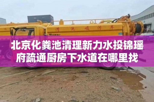 北京化粪池清理新力水投锦瑶府疏通厨房下水道在哪里找