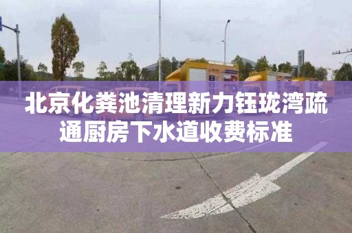 北京化粪池清理新力钰珑湾疏通厨房下水道收费标准