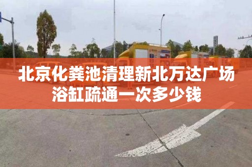 北京化粪池清理新北万达广场浴缸疏通一次多少钱