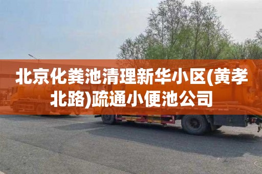 北京化粪池清理新华小区(黄孝北路)疏通小便池公司