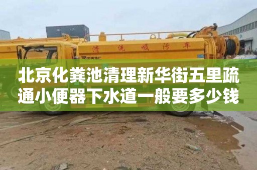 北京化粪池清理新华街五里疏通小便器下水道一般要多少钱