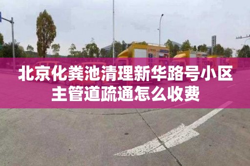 北京化粪池清理新华路号小区主管道疏通怎么收费