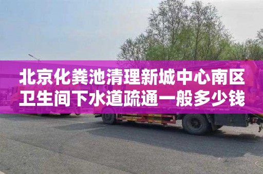 北京化粪池清理新城中心南区卫生间下水道疏通一般多少钱