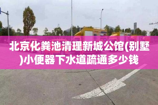 北京化粪池清理新城公馆(别墅)小便器下水道疏通多少钱
