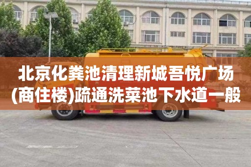 北京化粪池清理新城吾悦广场(商住楼)疏通洗菜池下水道一般多少钱
