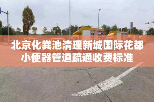 北京化粪池清理新城国际花都小便器管道疏通收费标准