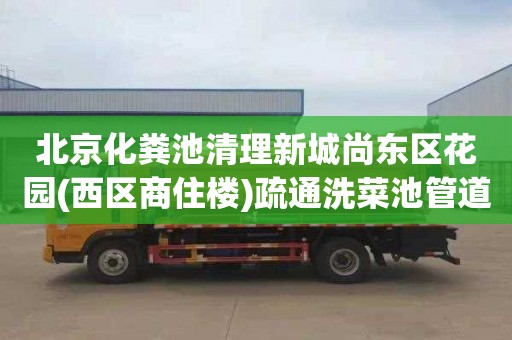北京化粪池清理新城尚东区花园(西区商住楼)疏通洗菜池管道价格多少