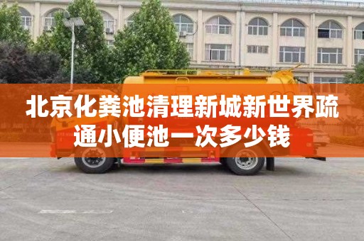 北京化粪池清理新城新世界疏通小便池一次多少钱