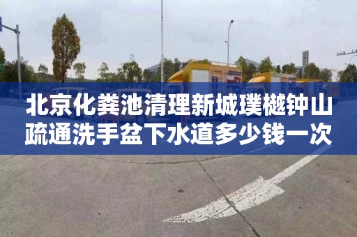 北京化粪池清理新城璞樾钟山疏通洗手盆下水道多少钱一次