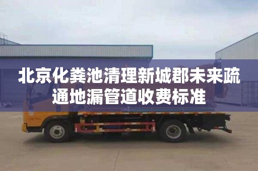北京化粪池清理新城郡未来疏通地漏管道收费标准