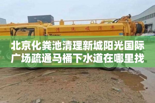 北京化粪池清理新城阳光国际广场疏通马桶下水道在哪里找