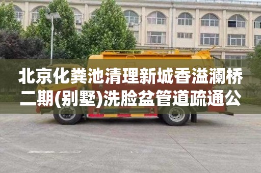 北京化粪池清理新城香溢澜桥二期(别墅)洗脸盆管道疏通公司