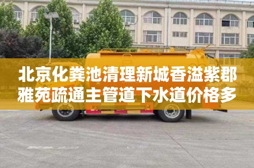 北京化粪池清理新城香溢紫郡雅苑疏通主管道下水道价格多少