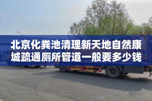 北京化粪池清理新天地自然康城疏通厕所管道一般要多少钱