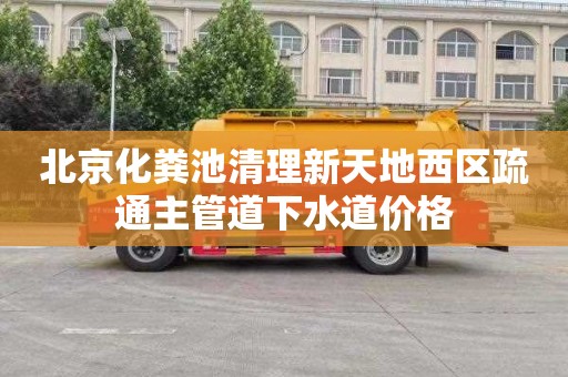 北京化粪池清理新天地西区疏通主管道下水道价格