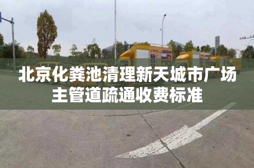 北京化粪池清理新天城市广场主管道疏通收费标准