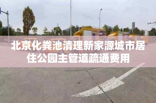 北京化粪池清理新家源城市居住公园主管道疏通费用