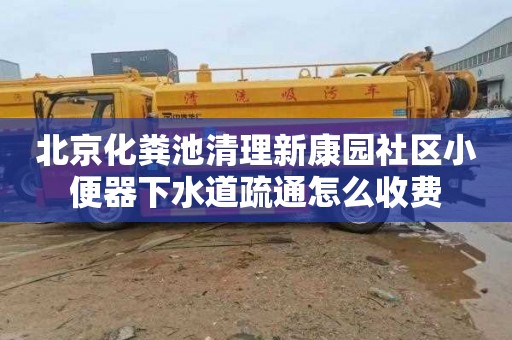 北京化粪池清理新康园社区小便器下水道疏通怎么收费