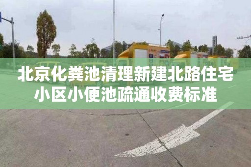 北京化粪池清理新建北路住宅小区小便池疏通收费标准