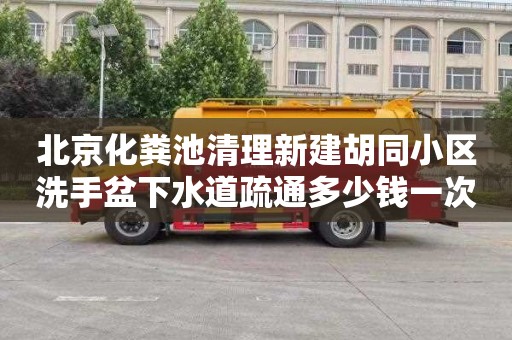 北京化粪池清理新建胡同小区洗手盆下水道疏通多少钱一次